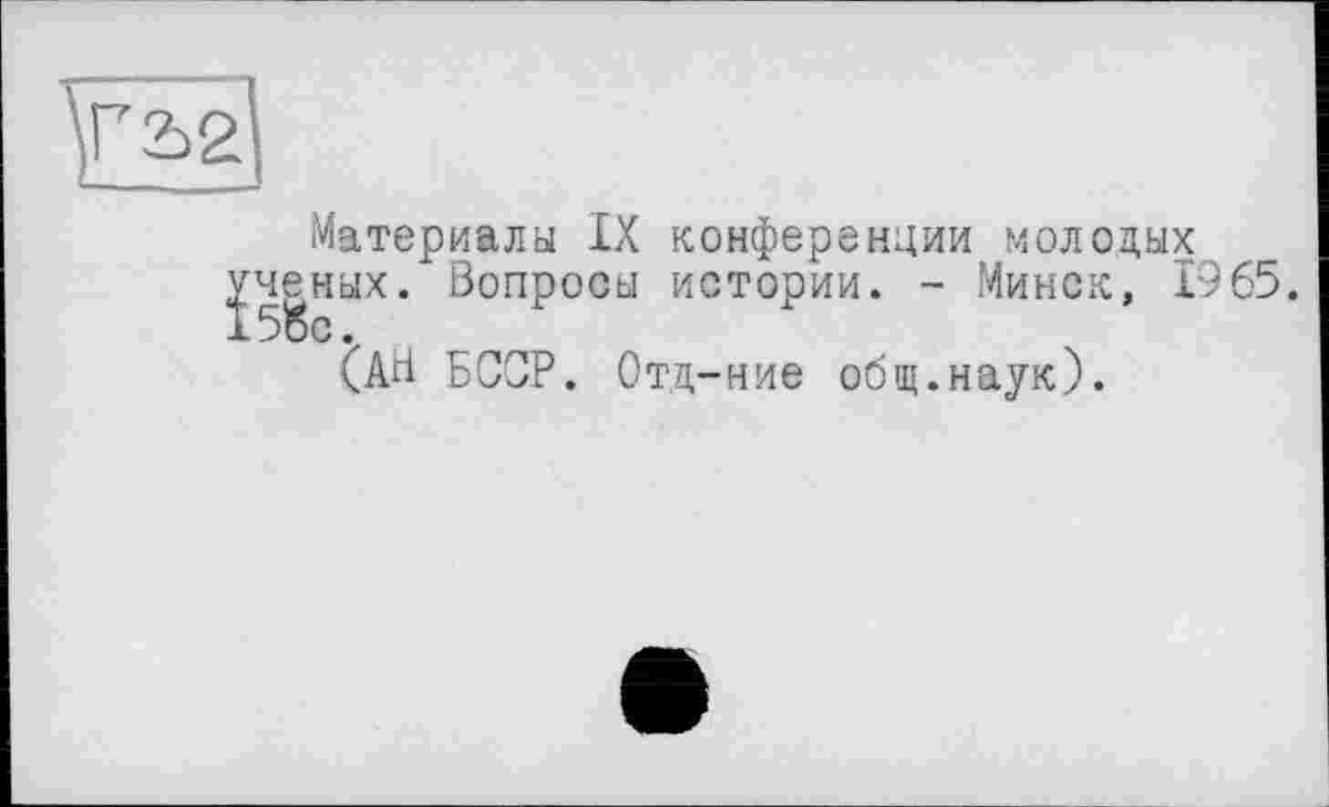 ﻿Материалы IX конференции молодых ученых. Вопросы истории. - Минск, 1965.
(АВ БССР. Отд-ние общ.наук).